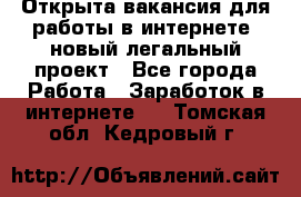 Открыта вакансия для работы в интернете, новый легальный проект - Все города Работа » Заработок в интернете   . Томская обл.,Кедровый г.